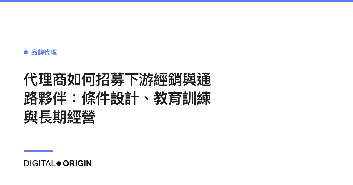 代理商如何招募下游經銷與通路夥伴：條件設計、教育訓練與長期經營