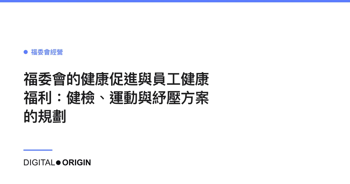 福委會的健康促進與員工健康福利：健檢、運動與紓壓方案的規劃